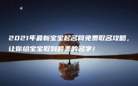 2021年最新宝宝起名网免费取名攻略，让你给宝宝取到最美的名字！