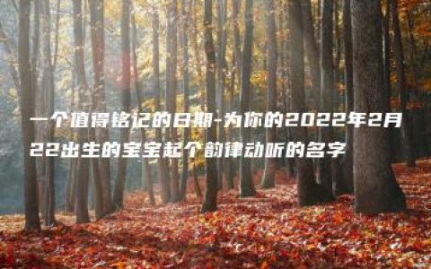 一个值得铭记的日期-为你的2022年2月22出生的宝宝起个韵律动听的名字