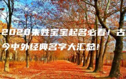 2020朱姓宝宝起名必看！古今中外经典名字大汇总！