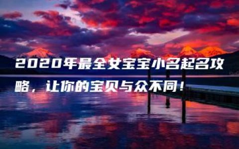 2020年最全女宝宝小名起名攻略，让你的宝贝与众不同！