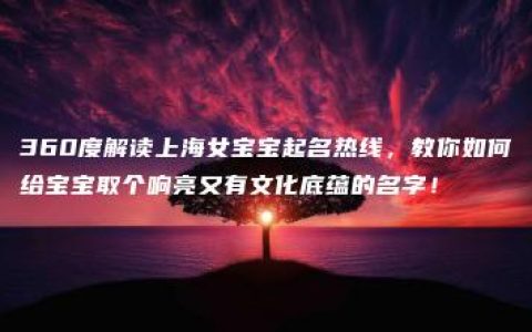 360度解读上海女宝宝起名热线，教你如何给宝宝取个响亮又有文化底蕴的名字！