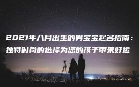 2021年八月出生的男宝宝起名指南：独特时尚的选择为您的孩子带来好运