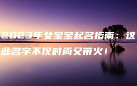 2023年女宝宝起名指南：这些名字不仅时尚又带火！