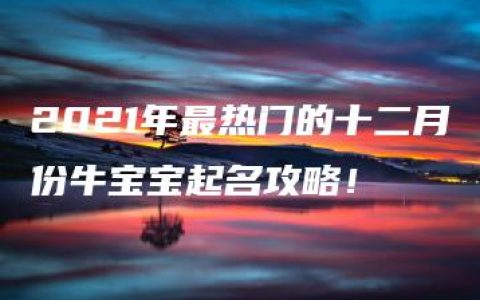 2021年最热门的十二月份牛宝宝起名攻略！