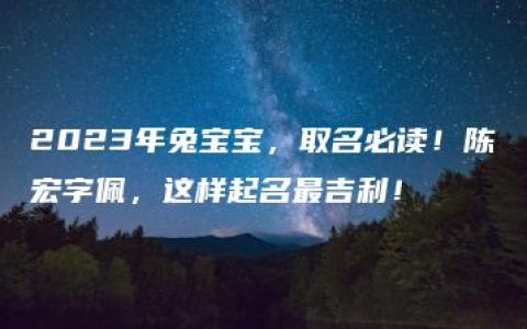 2023年兔宝宝，取名必读！陈宏字佩，这样起名最吉利！