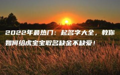 2022年最热门：起名字大全，教你如何给虎宝宝取名缺金不缺爱！