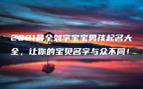 2021最全刘字宝宝男孩起名大全，让你的宝贝名字与众不同！