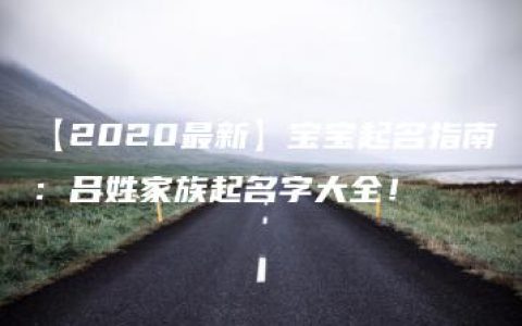 【2020最新】宝宝起名指南：吕姓家族起名字大全！