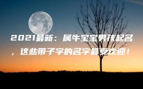 2021最新：属牛宝宝男孩起名，这些带子字的名字最受欢迎！