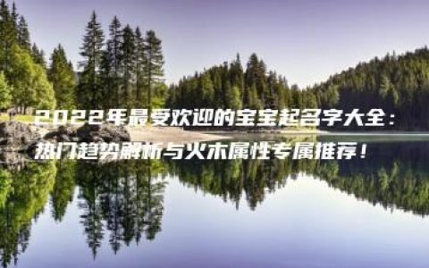 2022年最受欢迎的宝宝起名字大全：热门趋势解析与火木属性专属推荐！