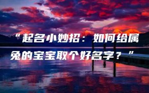 “起名小妙招：如何给属兔的宝宝取个好名字？”