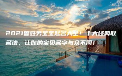 2021曾姓男宝宝起名大全！十大经典取名法，让你的宝贝名字与众不同！