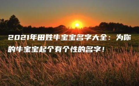 2021年田姓牛宝宝名字大全：为你的牛宝宝起个有个性的名字！