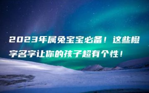 2023年属兔宝宝必备！这些橙字名字让你的孩子超有个性！