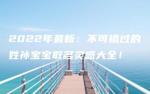 2022年最新：不可错过的姓孙宝宝取名灵感大全！