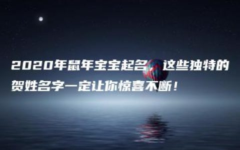 2020年鼠年宝宝起名，这些独特的贺姓名字一定让你惊喜不断！