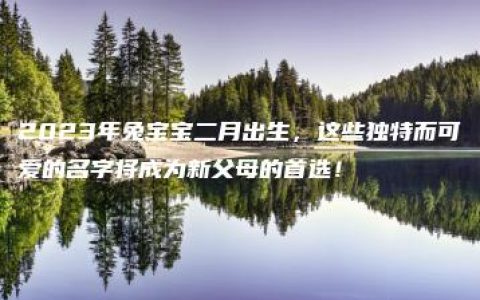 2023年兔宝宝二月出生，这些独特而可爱的名字将成为新父母的首选！