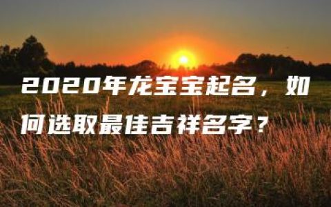 2020年龙宝宝起名，如何选取最佳吉祥名字？