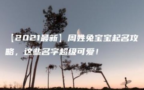 【2021最新】周姓兔宝宝起名攻略，这些名字超级可爱！