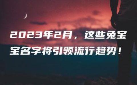 2023年2月，这些兔宝宝名字将引领流行趋势！