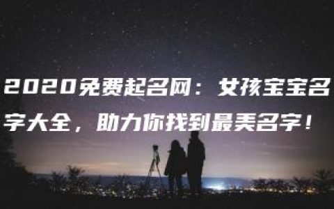 2020免费起名网：女孩宝宝名字大全，助力你找到最美名字！