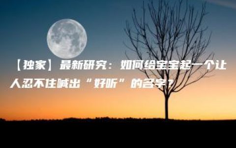 【独家】最新研究：如何给宝宝起一个让人忍不住喊出“好听”的名字？