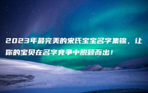 2023年最完美的宋氏宝宝名字集锦，让你的宝贝在名字竞争中脱颖而出！