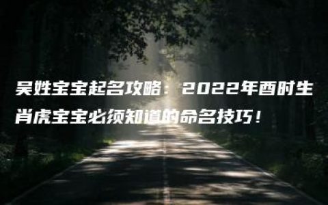 吴姓宝宝起名攻略：2022年酉时生肖虎宝宝必须知道的命名技巧！