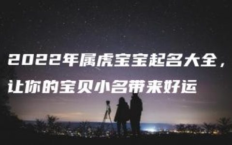 2022年属虎宝宝起名大全，让你的宝贝小名带来好运