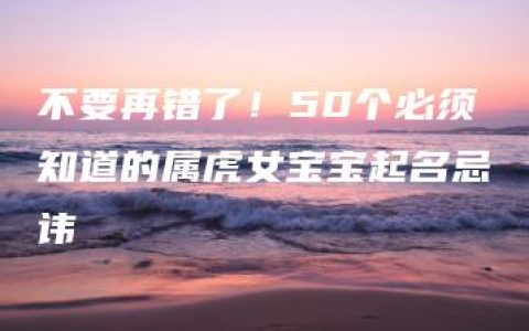 不要再错了！50个必须知道的属虎女宝宝起名忌讳