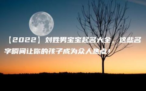 【2022】刘姓男宝宝起名大全，这些名字瞬间让你的孩子成为众人焦点！