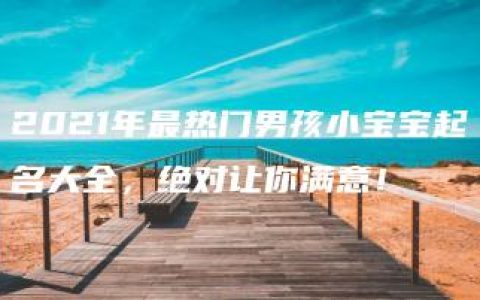 2021年最热门男孩小宝宝起名大全，绝对让你满意！