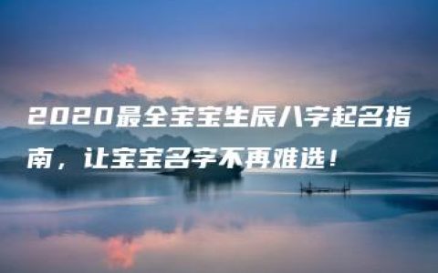 2020最全宝宝生辰八字起名指南，让宝宝名字不再难选！