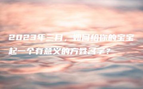 2023年三月，如何给你的宝宝起一个有意义的方姓名字？