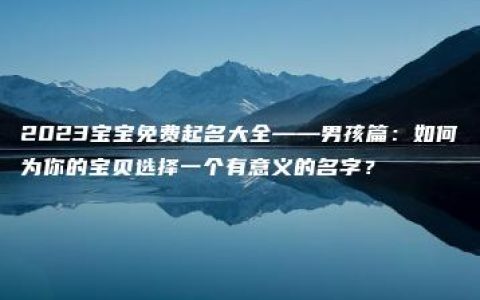 2023宝宝免费起名大全——男孩篇：如何为你的宝贝选择一个有意义的名字？