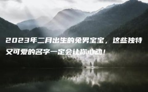 2023年二月出生的兔男宝宝，这些独特又可爱的名字一定会让你心动！