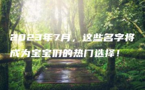 2023年7月，这些名字将成为宝宝们的热门选择！