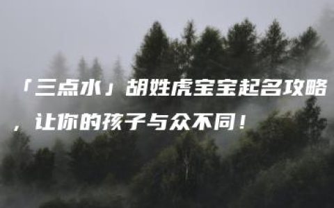 「三点水」胡姓虎宝宝起名攻略，让你的孩子与众不同！