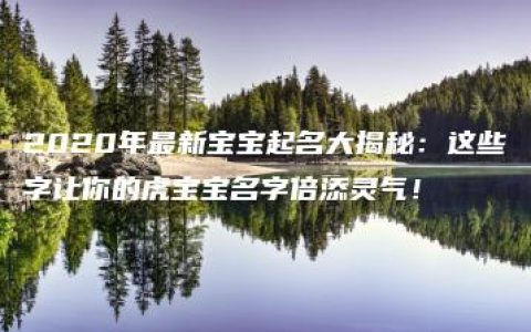 2020年最新宝宝起名大揭秘：这些字让你的虎宝宝名字倍添灵气！