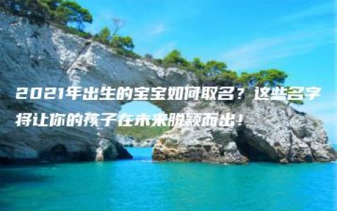 2021年出生的宝宝如何取名？这些名字将让你的孩子在未来脱颖而出！