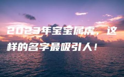 2023年宝宝属虎，这样的名字最吸引人！