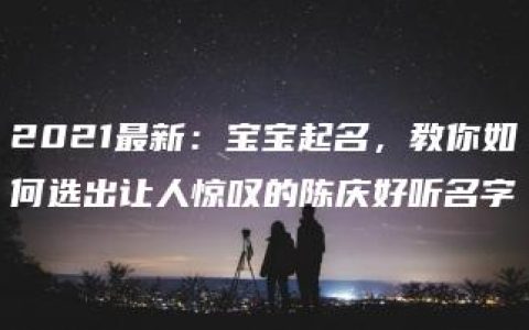 2021最新：宝宝起名，教你如何选出让人惊叹的陈庆好听名字