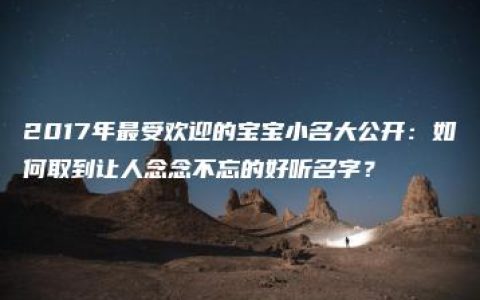 2017年最受欢迎的宝宝小名大公开：如何取到让人念念不忘的好听名字？