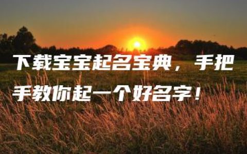 下载宝宝起名宝典，手把手教你起一个好名字！