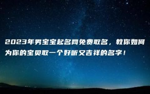 2023年男宝宝起名网免费取名，教你如何为你的宝贝取一个好听又吉祥的名字！