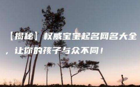 【揭秘】权威宝宝起名网名大全，让你的孩子与众不同！