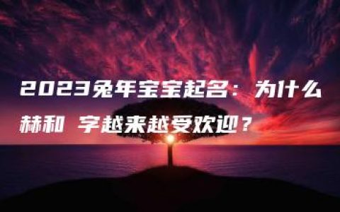 2023兔年宝宝起名：为什么赫和喆字越来越受欢迎？