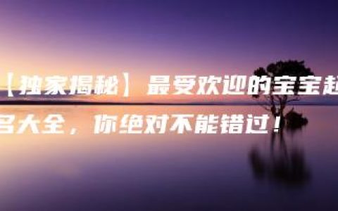 【独家揭秘】最受欢迎的宝宝起名大全，你绝对不能错过！