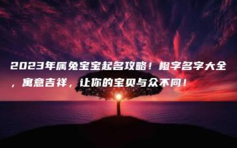 2023年属兔宝宝起名攻略！橙字名字大全，寓意吉祥，让你的宝贝与众不同！