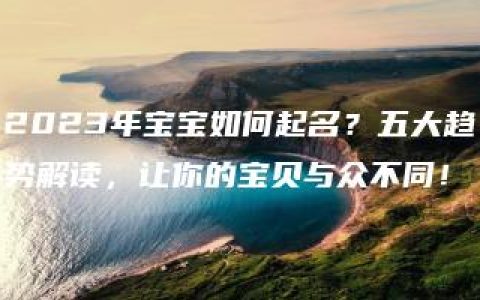 2023年宝宝如何起名？五大趋势解读，让你的宝贝与众不同！